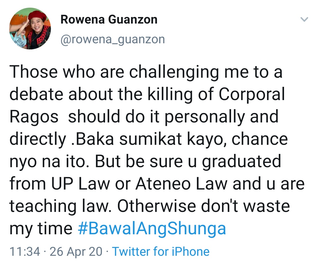 Those who are challenging me to a debate about the killing of Corporal Ragos  should do it personally and directly .Baka sumikat kayo, chance nyo na ito. But be sure u graduated from UP Law or Ateneo Law and u are teaching law. Otherwise don't waste my time #BawalAngShunga