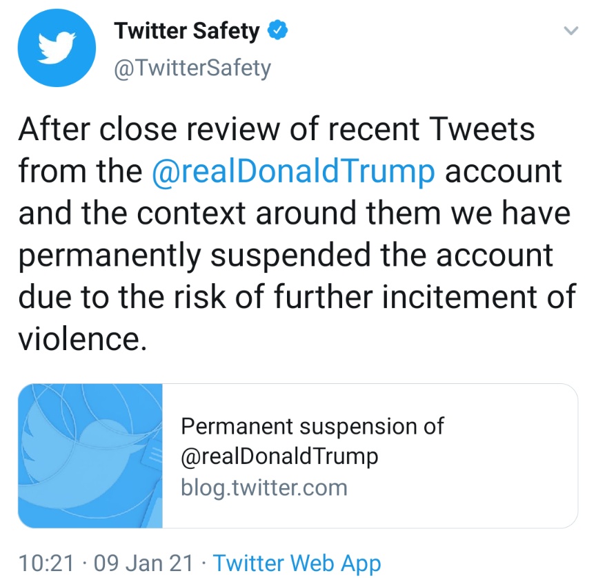 After close review of recent Tweets from the @realDonaldTrump account and the context around them we have permanently suspended the account due to the risk of further incitement of violence.
