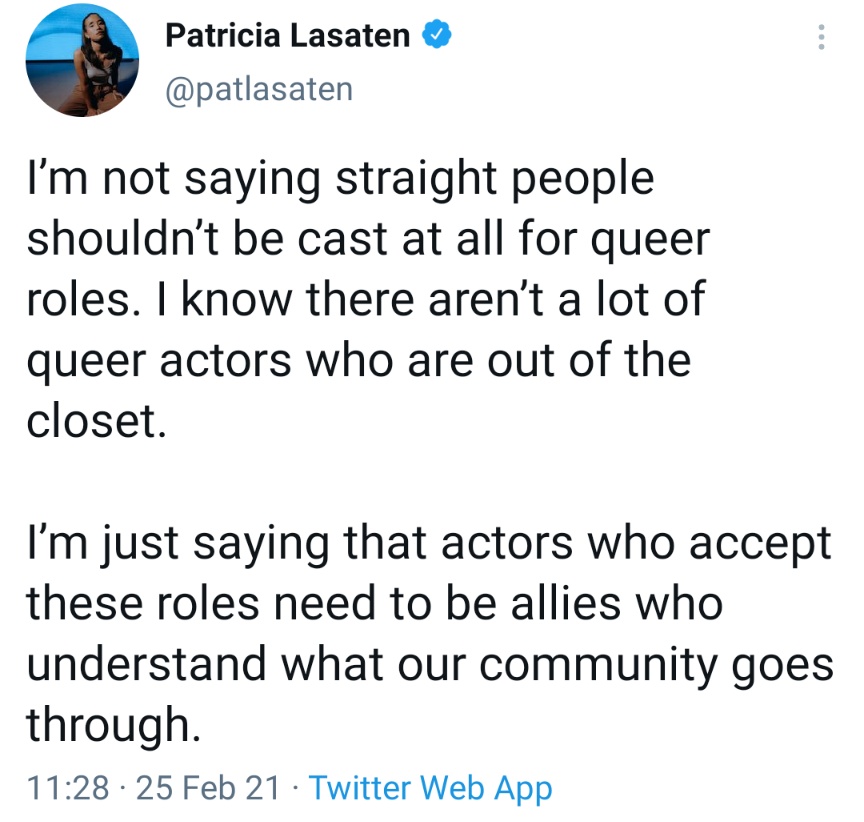 I’m not saying straight people shouldn’t be cast at all for queer roles. I know there aren’t a lot of queer actors who are out of the closet. I’m just saying that actors who accept these roles need to be allies who understand what our community goes through.